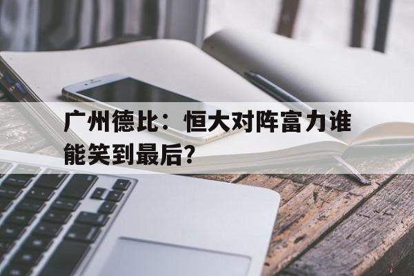 广州德比：恒大对阵富力谁能笑到最后？的简单介绍