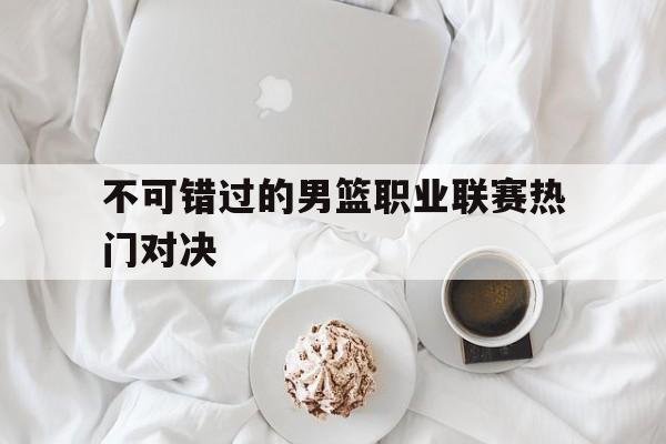 不可错过的男篮职业联赛热门对决的简单介绍