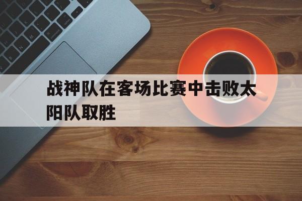 战神队在客场比赛中击败太阳队取胜