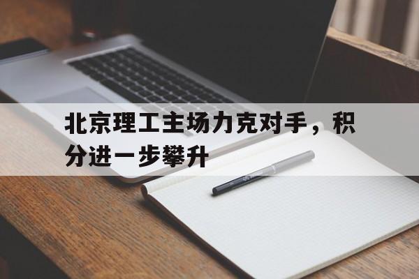 包含北京理工主场力克对手，积分进一步攀升的词条