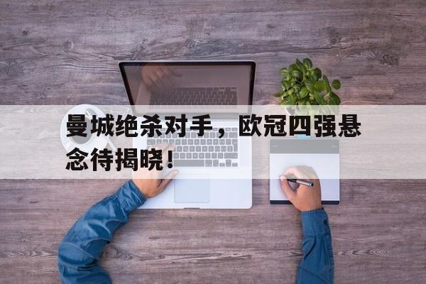 关于曼城绝杀对手，欧冠四强悬念待揭晓！的信息