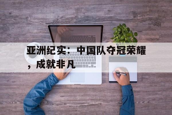 亚洲纪实：中国队夺冠荣耀，成就非凡的简单介绍